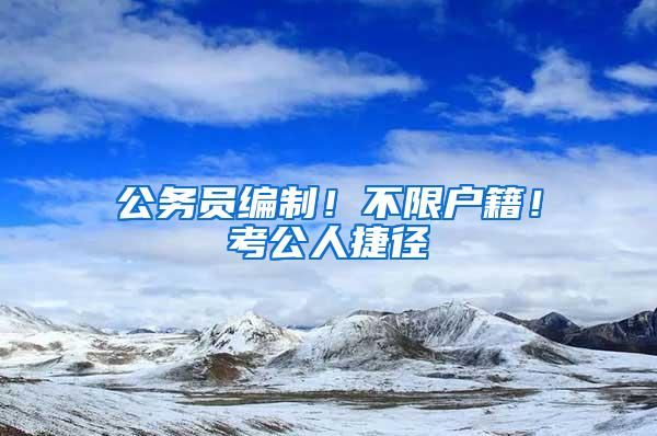 公务员编制！不限户籍！考公人捷径
