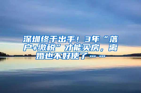 深圳终于出手！3年“落户+缴税”才能买房，离婚也不好使了……