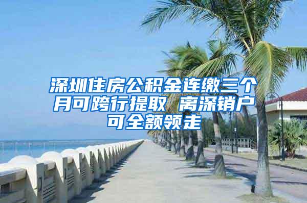 深圳住房公积金连缴三个月可跨行提取 离深销户可全额领走