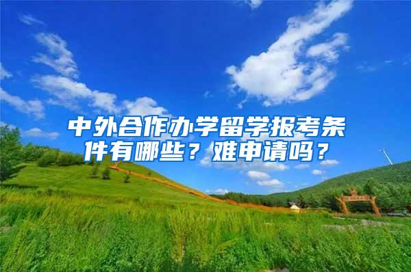 中外合作办学留学报考条件有哪些？难申请吗？