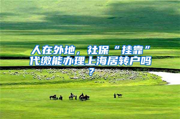 人在外地，社保“挂靠”代缴能办理上海居转户吗？