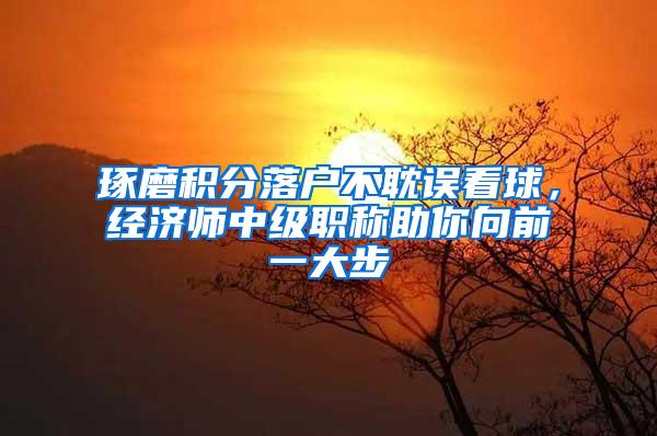 琢磨积分落户不耽误看球，经济师中级职称助你向前一大步