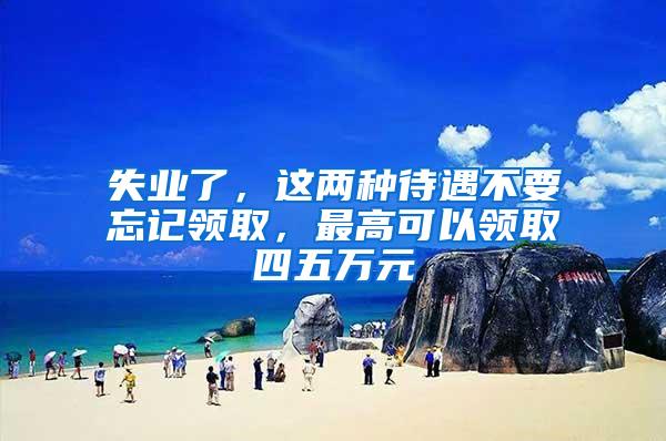 失业了，这两种待遇不要忘记领取，最高可以领取四五万元