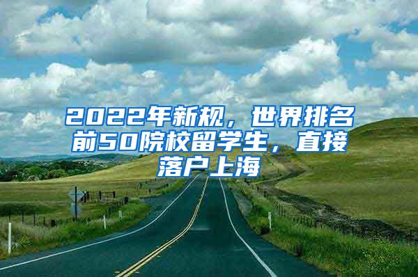 2022年新规，世界排名前50院校留学生，直接落户上海