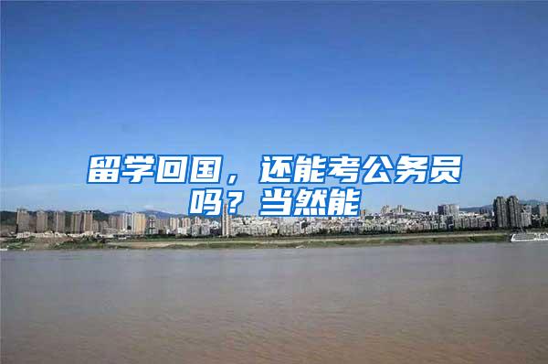 留学回国，还能考公务员吗？当然能