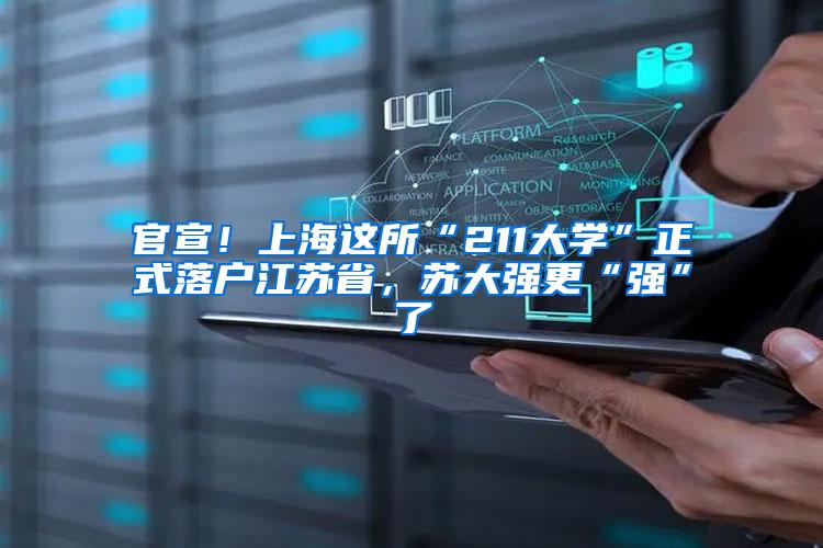 官宣！上海这所“211大学”正式落户江苏省，苏大强更“强”了