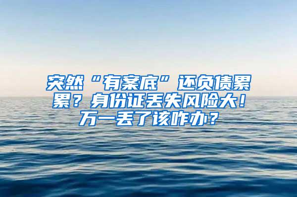 突然“有案底”还负债累累？身份证丢失风险大！万一丢了该咋办？