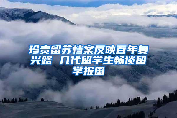 珍贵留苏档案反映百年复兴路 几代留学生畅谈留学报国