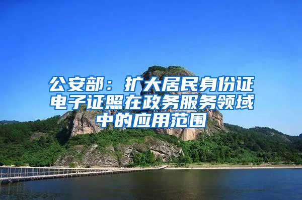 公安部：扩大居民身份证电子证照在政务服务领域中的应用范围