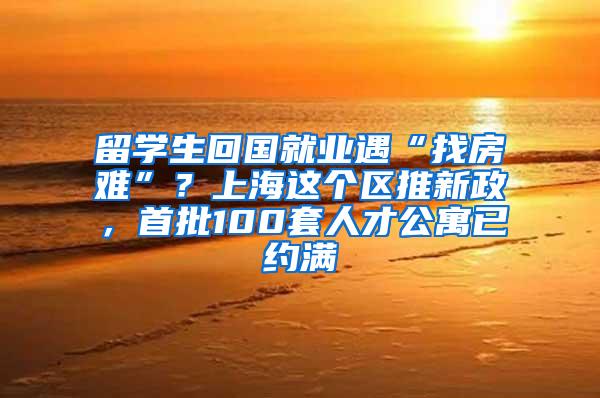留学生回国就业遇“找房难”？上海这个区推新政，首批100套人才公寓已约满