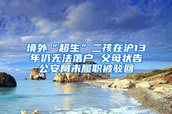 境外“超生”二孩在沪13年仍无法落户 父母状告公安局未履职被驳回
