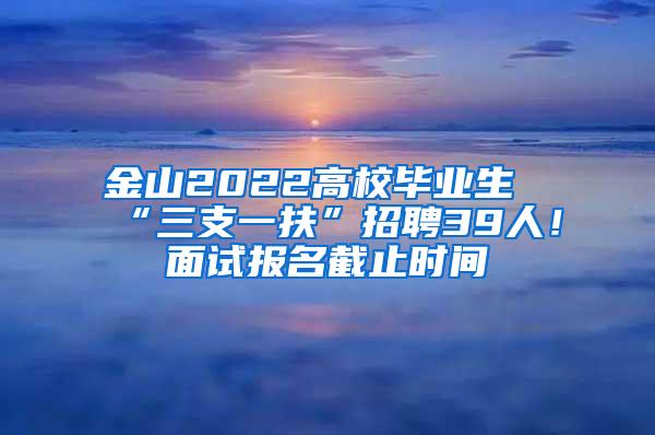 金山2022高校毕业生“三支一扶”招聘39人！面试报名截止时间→