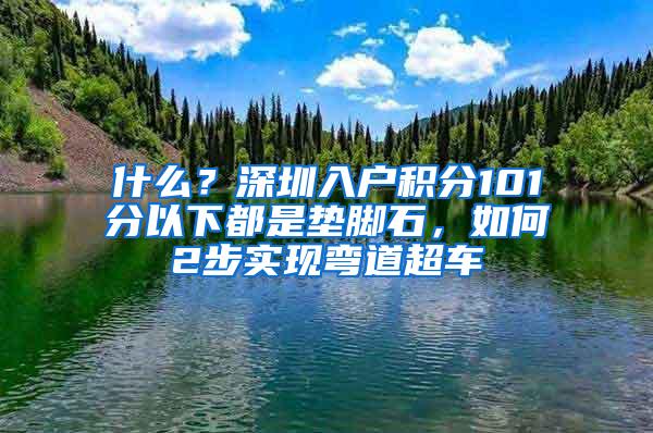 什么？深圳入户积分101分以下都是垫脚石，如何2步实现弯道超车