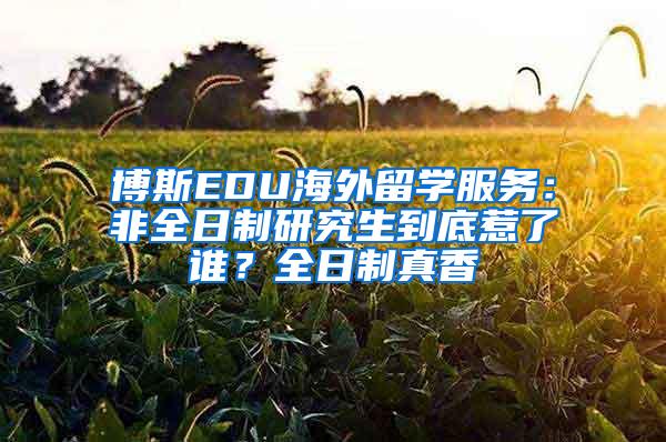 博斯EDU海外留学服务：非全日制研究生到底惹了谁？全日制真香