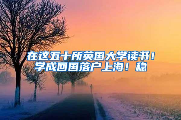 在这五十所英国大学读书！学成回国落户上海！稳
