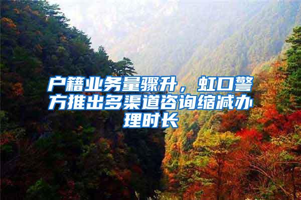 户籍业务量骤升，虹口警方推出多渠道咨询缩减办理时长