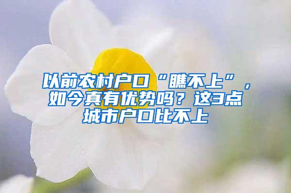 以前农村户口“瞧不上”，如今真有优势吗？这3点城市户口比不上