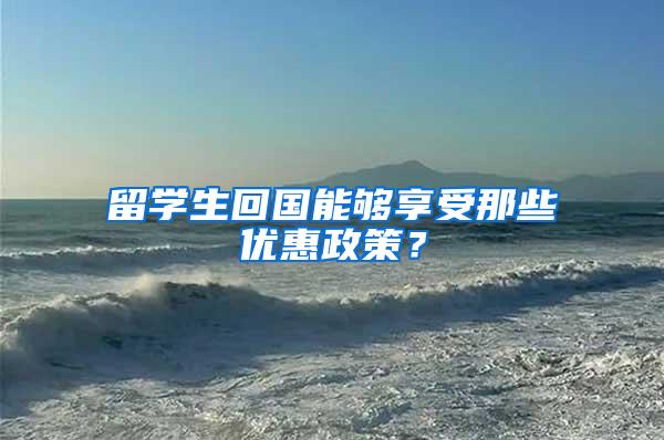 留学生回国能够享受那些优惠政策？