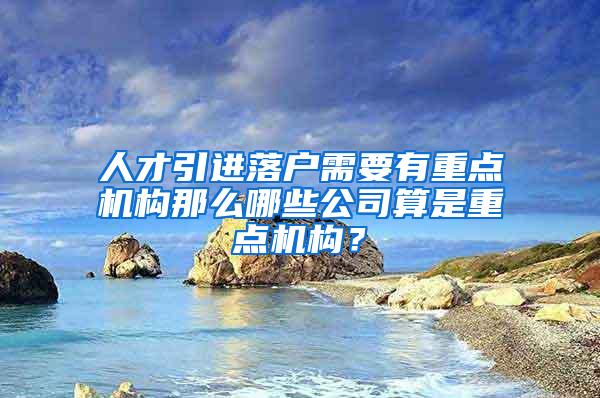 人才引进落户需要有重点机构那么哪些公司算是重点机构？