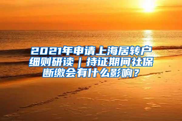 2021年申请上海居转户细则研读｜持证期间社保断缴会有什么影响？
