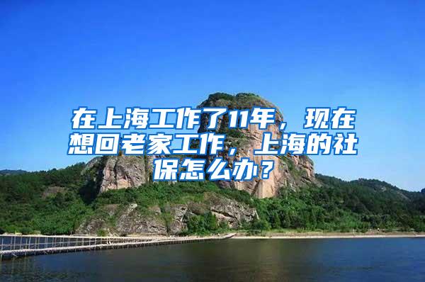 在上海工作了11年，现在想回老家工作，上海的社保怎么办？