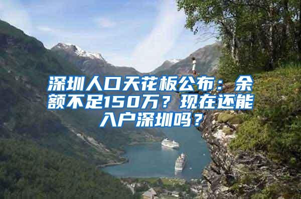深圳人口天花板公布：余额不足150万？现在还能入户深圳吗？