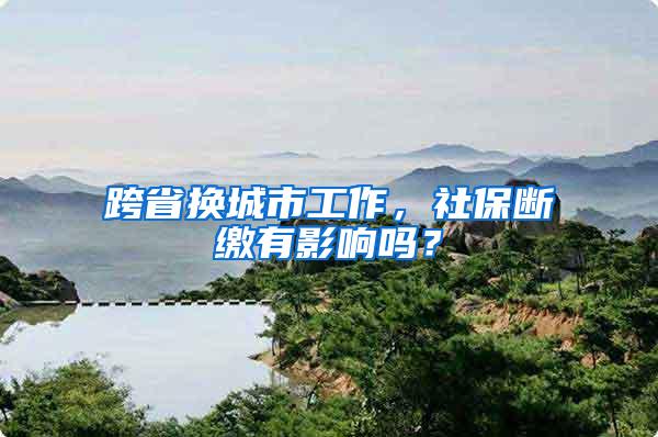 跨省换城市工作，社保断缴有影响吗？