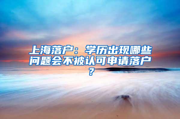 上海落户：学历出现哪些问题会不被认可申请落户？