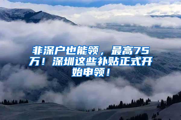 非深户也能领，最高75万！深圳这些补贴正式开始申领！