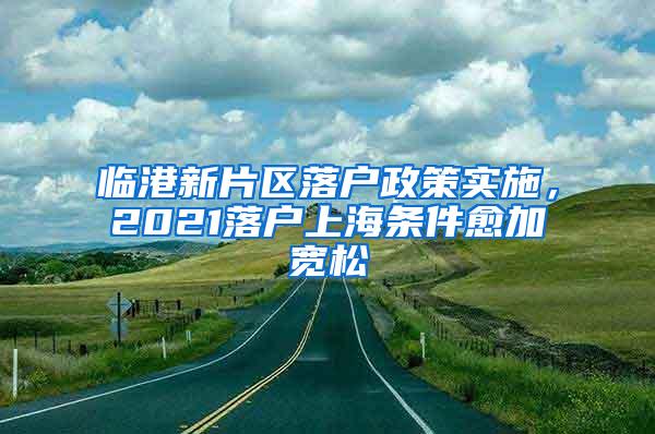 临港新片区落户政策实施，2021落户上海条件愈加宽松
