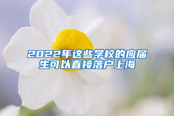 2022年这些学校的应届生可以直接落户上海