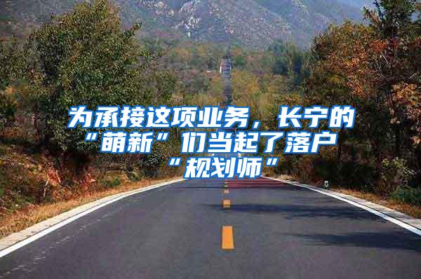 为承接这项业务，长宁的“萌新”们当起了落户“规划师”