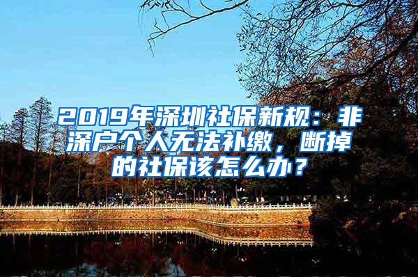 2019年深圳社保新规：非深户个人无法补缴，断掉的社保该怎么办？