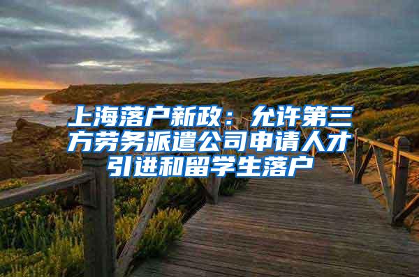 上海落户新政：允许第三方劳务派遣公司申请人才引进和留学生落户