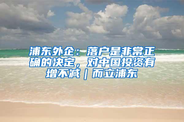 浦东外企：落户是非常正确的决定，对中国投资有增不减｜而立浦东