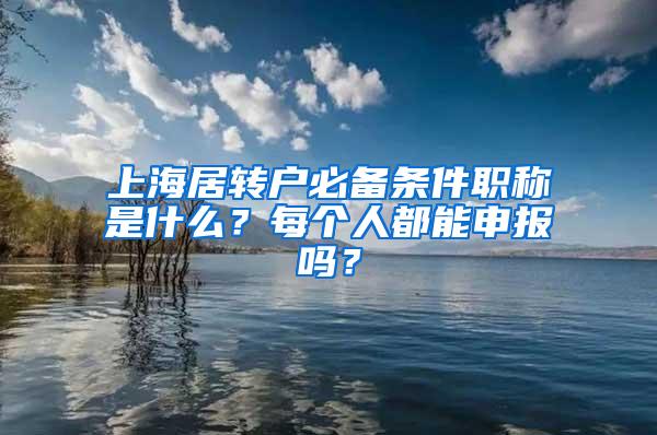 上海居转户必备条件职称是什么？每个人都能申报吗？