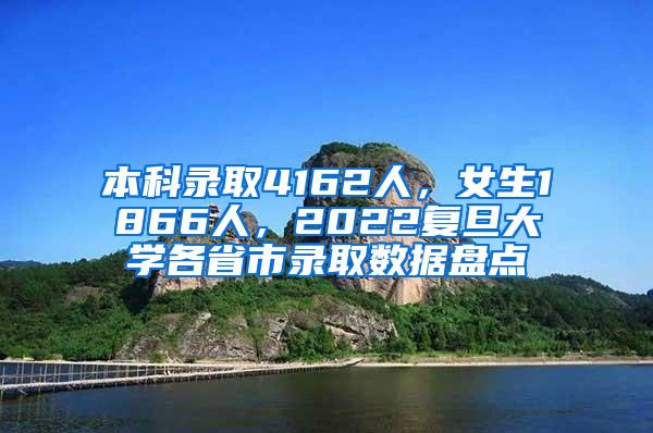 本科录取4162人，女生1866人，2022复旦大学各省市录取数据盘点