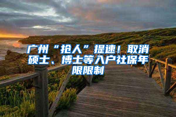 广州“抢人”提速！取消硕士、博士等入户社保年限限制