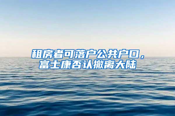 租房者可落户公共户口，富士康否认撤离大陆