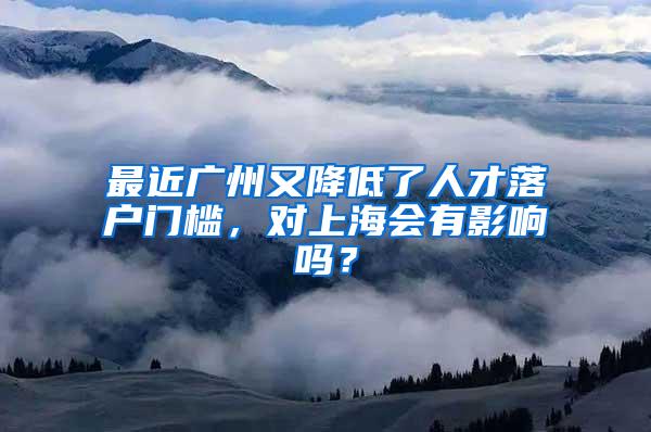 最近广州又降低了人才落户门槛，对上海会有影响吗？
