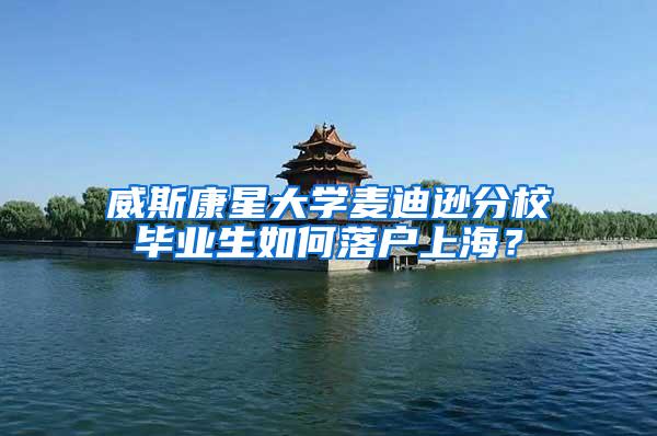 威斯康星大学麦迪逊分校毕业生如何落户上海？