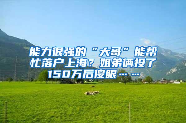 能力很强的“大哥”能帮忙落户上海？姐弟俩投了150万后傻眼……