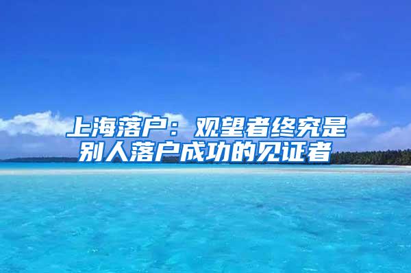 上海落户：观望者终究是别人落户成功的见证者