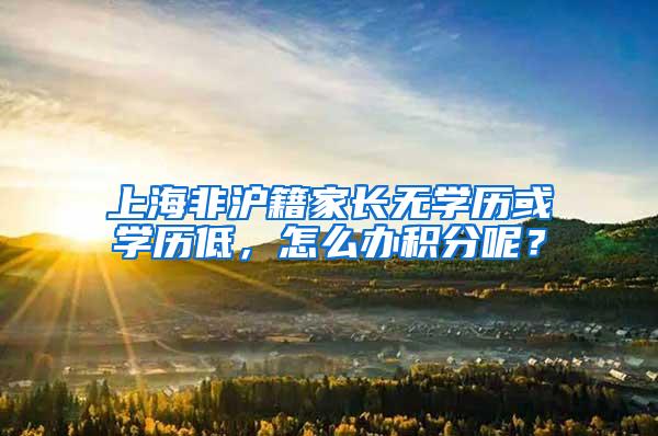 上海非沪籍家长无学历或学历低，怎么办积分呢？