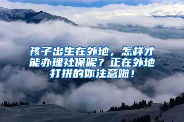 孩子出生在外地，怎样才能办理社保呢？正在外地打拼的你注意啦！