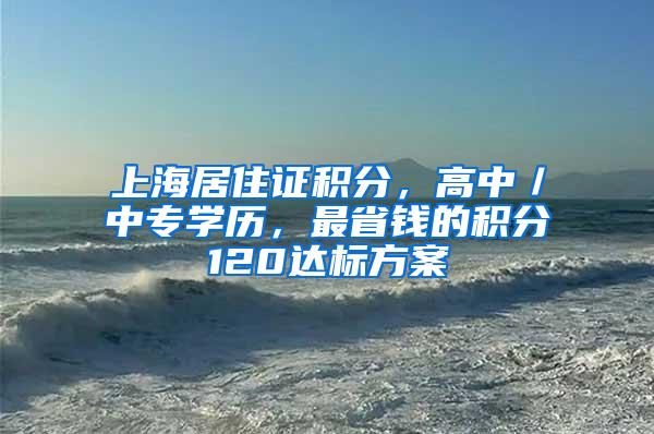 上海居住证积分，高中／中专学历，最省钱的积分120达标方案