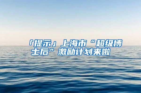 「提示」上海市“超级博士后”激励计划来啦