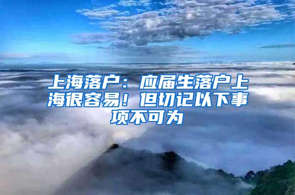 上海落户：应届生落户上海很容易！但切记以下事项不可为