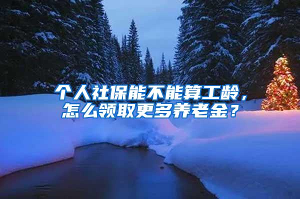 个人社保能不能算工龄，怎么领取更多养老金？