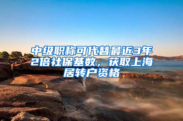 中级职称可代替最近3年2倍社保基数，获取上海居转户资格